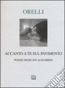 Accanto a te sul pavimento. Poesie dedicate ai bambini libro di Orelli Giovanni