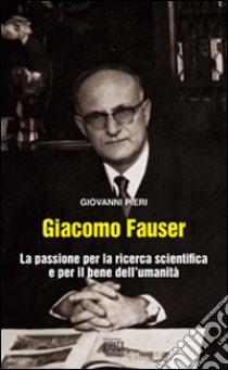 Giacomo Fauser. La passione per la ricerca scientifica e per il bene dell'umanità libro di Pieri Giovanni