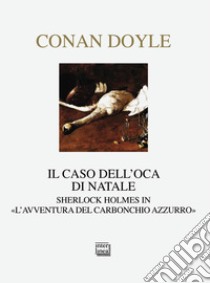 Il caso dell'oca di Natale. Sherlock Holmes in «L'avventura del carbonchio azzurro» libro di Doyle Arthur Conan