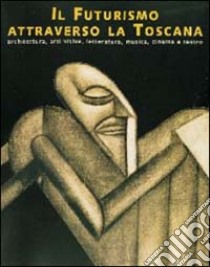 Il futurismo attraverso la Toscana. Architettura, arti visive, letteratura, musica, cinema e teatro. Catalogo della mostra (Livorno) libro