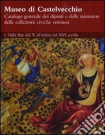 Museo di Castelvecchio. Catalogo generale dei dipinti e delle miniature delle collezioni civiche veronesi. Ediz. illustrata. Vol. 1: Dalla fine del X all'inizio del XVI secolo libro di Marini P. (cur.); Peretti G. (cur.); Rossi F. (cur.)