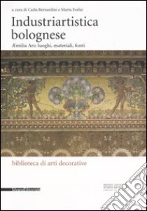 Industriartistica bolognese. Aemilia Ars: luoghi, materiali, fonti libro di Bernardini C. (cur.); Forlai M. (cur.)