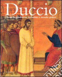 Duccio. Siena fra tradizione bizantina e mondo gotico libro