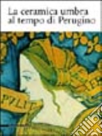 La ceramica umbra al tempo di Perugino libro