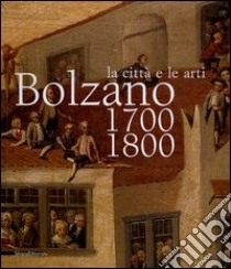 Bolzano 1700-1800. La città e le arti. Catalogo della mostra (16 ottobre 2004-16 gennaio 2005) libro