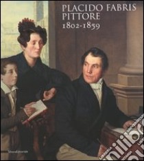 Placido Fabris pittore. 1802-1859 libro di De Grassi Massimo; Rollandini Emanuela; Vizzutti Flavio; Conte P. (cur.)