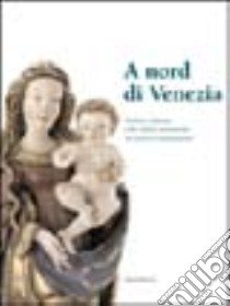 A nord di Venezia. Scultura e pittura nelle valli dolomitiche tra gotico e Rinascimento. Catalogo della mostra (Belluno, 30 ottobre 2004-22 febbraio 2005) libro