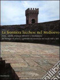 La frontiera lucchese nel Medioevo. Torri, castelli, strutture difensive e insediamenti fra strategie di potere e controllo del territorio nei secoli XIII e XIV libro di Redi Fabio