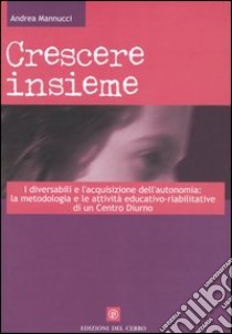 Crescere insieme. I diversabili e l'acquisizione dell'autonomia: la metodologia e le attività educativo-riabilitative di un Centro diurno libro di Mannucci Andrea