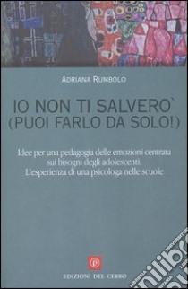 Io non ti salverò (puoi farlo da solo!). Idee per una pedagogia delle emozioni centrata sui bisogni degli adolescenti. L'esperienza di una psicologa nelle scuole libro di Rumbolo Adriana