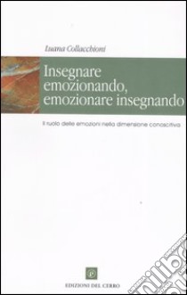 Insegnare emozionando, emozionare insegnando. Il ruolo delle emozioni nella dimensione conoscitiva libro di Collacchioni Luana