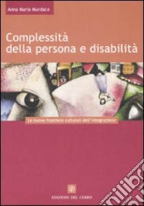 Complessità della persona e disabilità. Le nuove frontiere culturali dell'integrazione libro di Murdaca Anna M.