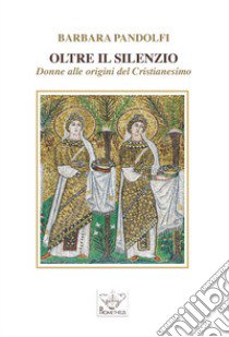 Oltre il silenzio. Donne alle origini del Cristianesimo libro di Pandolfi Barbara