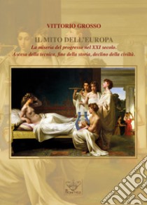 Il mito dell'Europa. La miseria del progresso nel XXI secolo. Ascesa della tecnica, fine della storia, declino della civiltà libro di Grosso Vittorio