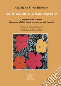 Andy Warhol il Narciso pop. I Flowers come simbolo di una sensibilità Camp per una società liquida libro di Brechler Ana Maria Silvia