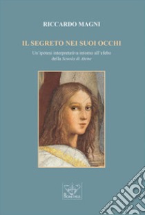 Il segreto nei suoi occhi. Un'ipotesi interpretativa intorno all'efebo della «Scuola di Atene». libro di Magni Riccardo