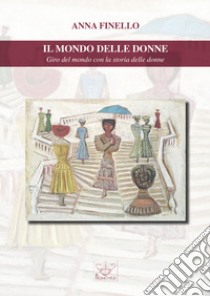 Il mondo delle donne. Giro del mondo con la storia delle donne libro di Finello Anna