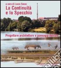 La continuità e lo specchio. Progettare architetture e paesaggi fluviali. Ediz. italiana e inglese libro di Sasso L. (cur.)