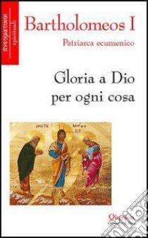 Gloria a Dio per ogni cosa libro di Bartolomeo I; Larini R. (cur.)