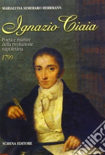 Ignazio Ciaia. Poeta e martire della rivoluzione napoletana (1799) libro di Semeraro Herrmann Maria Luisa