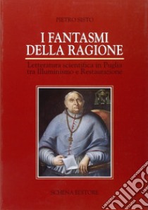 I fantasmi della ragione. Letteratura scientifica in Puglia tra illuminismo e Restaurazione libro di Sisto Pietro