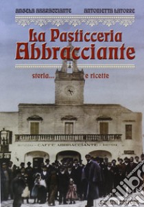 La pasticceria Abbracciante. Storia... e ricette libro di Abbracciante Angela; Latorre Gentile Antonietta