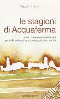 Le stagioni di Acquaferma. Mezzo secolo di paesanità tra civiltà contadina, scuola, politica e sanità libro di Boscia Filippo