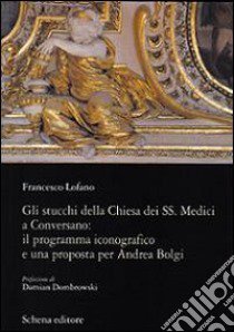 Gli stucchi della chiesa dei SS. Medici a Conversano. Il programma iconografico e una proposta per Andrea Bolgi libro di Lofano Francesco