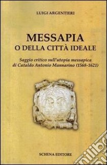 Messapia o della città ideale. Saggio critico sull'utopia messapica di Cataldo Mannarino (1568-1621) libro di Argentieri Luigi