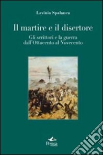 Il martire e il disertore. Gli scrittori e la guerra dall'Ottocento al Novencento libro di Spalanca Lavinia