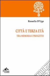 Città e terza età. Tra memoria e progetto libro di D'Ugo Rossella