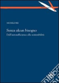 Senza alcun bisogno. Dall'autosufficienza alla sostenibilità libro di Bee Michele