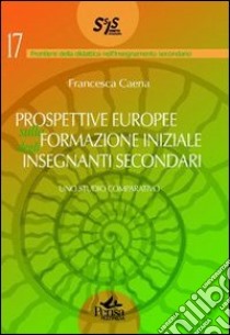 Prospettive europee sulla formazione iniziale degli insegnanti secondari. Uno studio comparativo libro di Caena Francesca