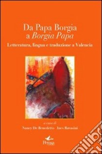 Da papa Borgia a Borgia papa. Letteratura lingua e traduzione a Valencia. Ediz. multilingue libro di De Benedetto N. (cur.); Ravasini I. (cur.)