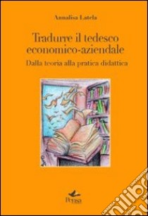 Tradurre il tedesco economico-aziendale. Dalla teoria alla pratica didattica libro di Latela Annalisa