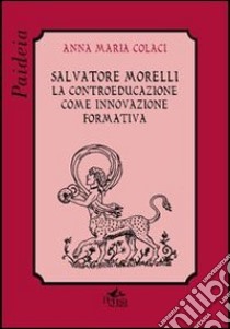 Salvatore Morelli. La controeducazione come innovazione formativa libro di Colaci Anna M.
