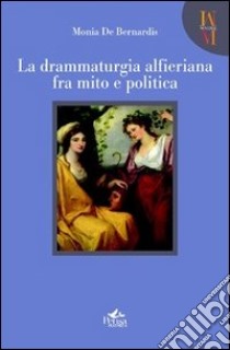 La drammaturgia alfieriana fra mito e politica libro di De Bernardis Monia