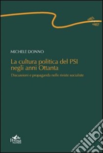 La cultura politica del PSI negli anni ottanta. Discussioni e propaganda nelle riviste socialiste libro di Donno Michele