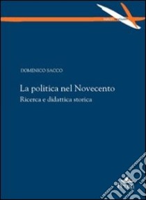 La politica nel Novecento. Ricerca e didattica storica libro di Sacco Domenico