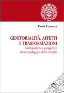 Genitorialità, affetti e trasformazioni. Problematiche e prospettive di una pedagogia della famiglia libro di Liporace Paola