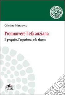 Promuovere l'età anziana. Il porgetto, l'esperienza e la ricerca libro di Mazzucco Cristina