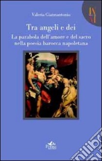 Tra angeli e dei. La parabola dell'amore e del sacro nella poesia barocca napoletana libro di Giannantonio Valeria