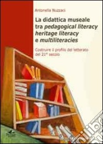 La didattica museale tra pedagogical literacy heritage literacy e multiliteracies. Costruire il profilo del letterato del 21° secolo libro di Nuzzaci Antonella