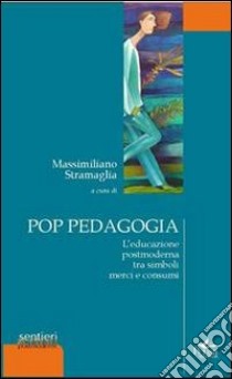 Pop pedagogia. L'educazione postmoderna tra simboli merci e consumi libro di Stramaglia Massimiliano