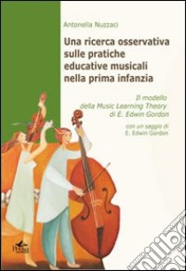 Una ricerca osservativa sulle pratiche educative musicali nella prima infanzia. Il modello della music learning theory di E. Edwin Gordon libro di Nuzzaci Antonella