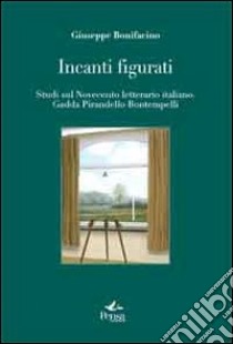 Incanti figurati. Studi sul Novecento letterario italiano. Gadda, Pirandello, Bontempelli libro di Bonifacino Giuseppe