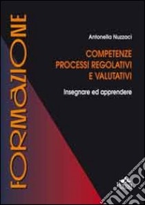 Competenze, processi regolativi e valutativi. Insegnare ed apprendere libro di Nuzzaci Antonella