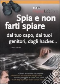 Spia e non farti spiare dal tuo capo, dai tuoi genitori, dagli hacker... libro di Graziano Luca