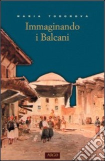 Immaginando i Balcani libro di Todorova Maria; Ippolito V. (cur.)