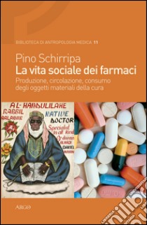 La vita sociale dei farmaci. Produzione, circolazione, consumo degli oggetti materiali della cura libro di Schirripa Pino